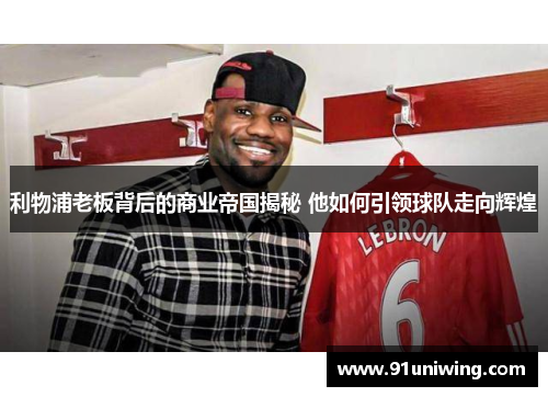 利物浦老板背后的商业帝国揭秘 他如何引领球队走向辉煌